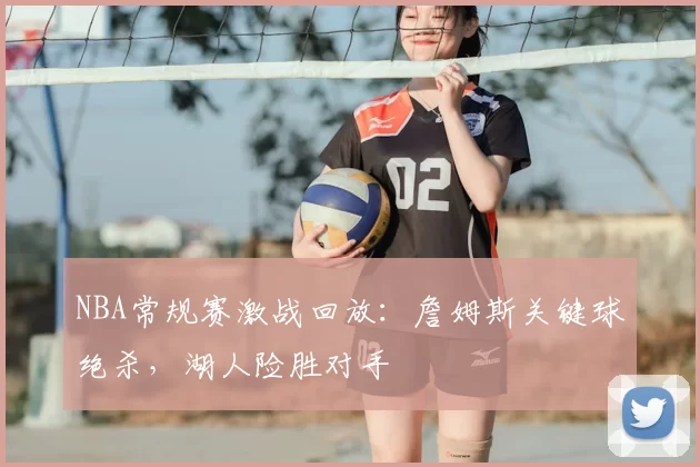 NBA常规赛激战回放：詹姆斯关键球绝杀，湖人险胜对手