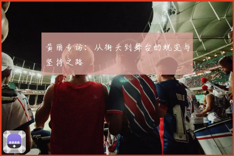 黄丽专访:从街头到舞台的蜕变与坚持之路