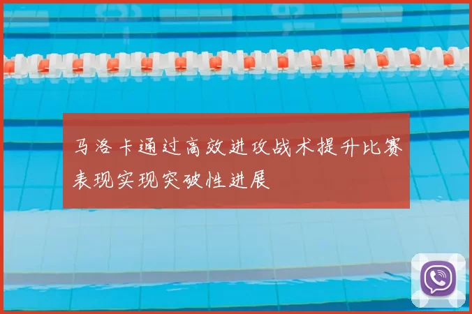 马洛卡通过高效进攻战术提升比赛表现实现突破性进展
