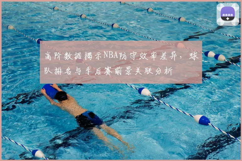 高阶数据揭示NBA防守效率差异,球队排名与季后赛前景关联分析