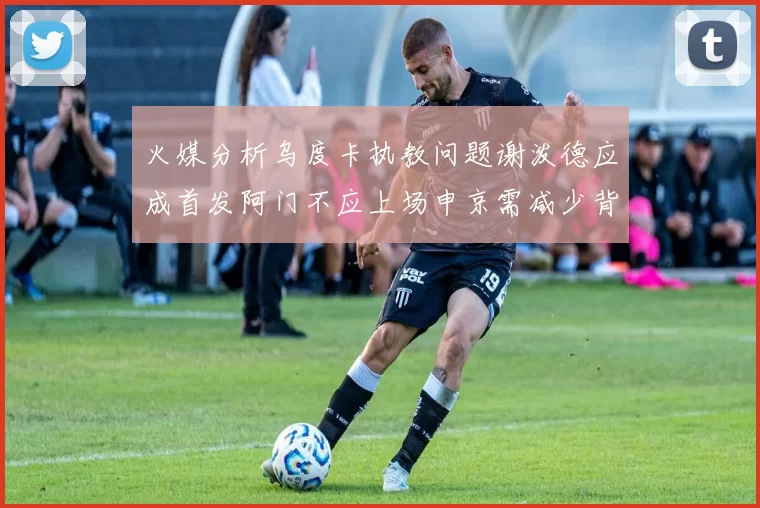 火媒分析乌度卡执教问题谢泼德应成首发阿门不应上场申京需减少背打次数