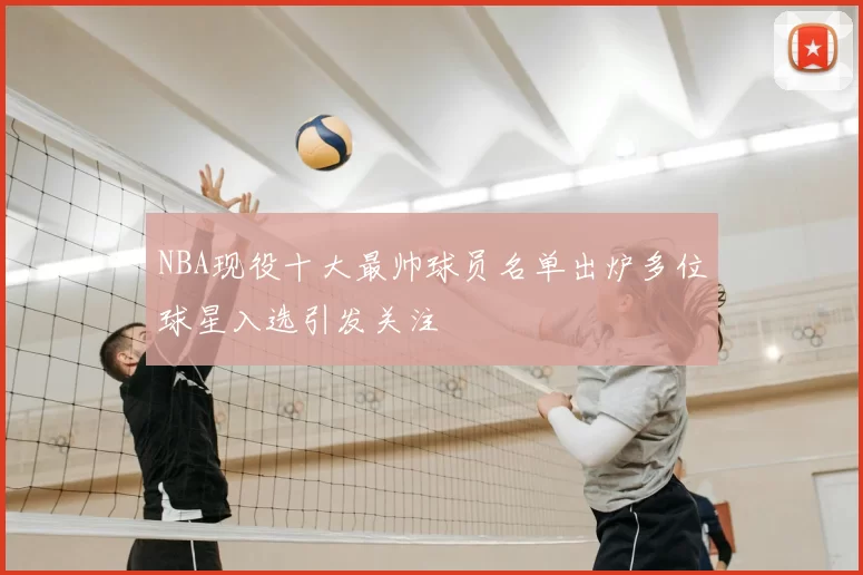 NBA现役十大最帅球员名单出炉多位球星入选引发关注