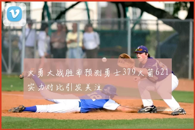 火勇大战胜率预测勇士379火箭621实力对比引发关注