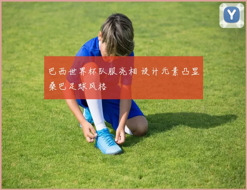 巴西世界杯队服亮相 设计元素凸显桑巴足球风格