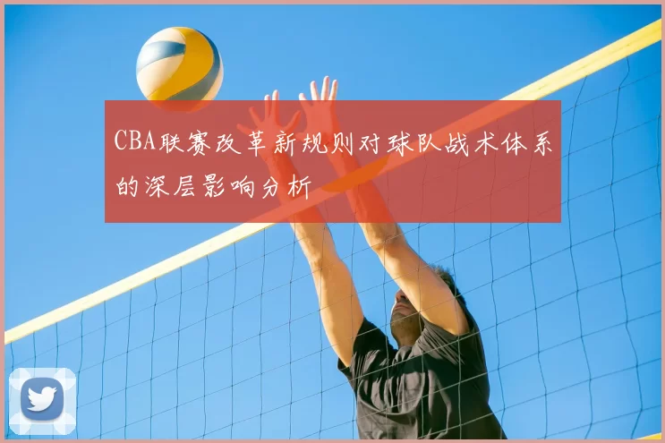 CBA联赛改革新规则对球队战术体系的深层影响分析