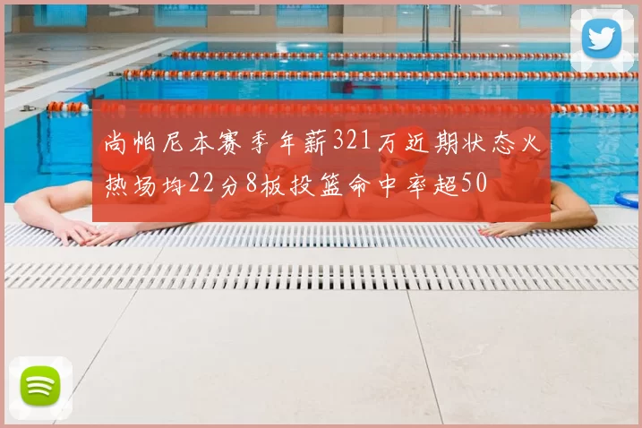 尚帕尼本赛季年薪321万近期状态火热场均22分8板投篮命中率超50