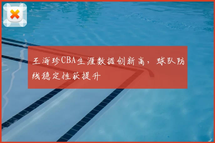 王海珍CBA生涯数据创新高,球队防线稳定性获提升