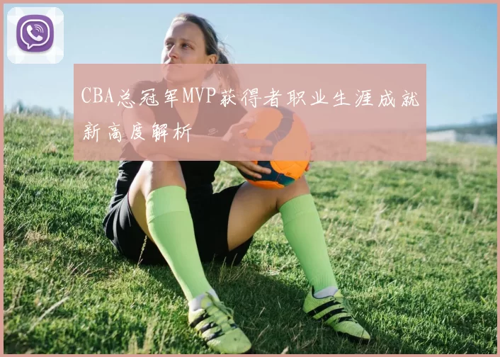 CBA总冠军MVP获得者职业生涯成就新高度解析