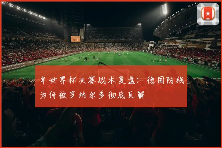 年世界杯决赛战术复盘:德国防线为何被罗纳尔多彻底瓦解