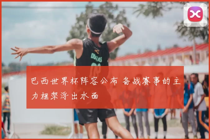 巴西世界杯阵容公布 备战赛事的主力框架浮出水面