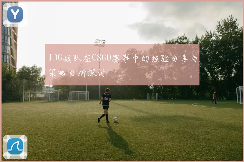JDG战队在CSGO赛事中的经验分享与策略分析探讨