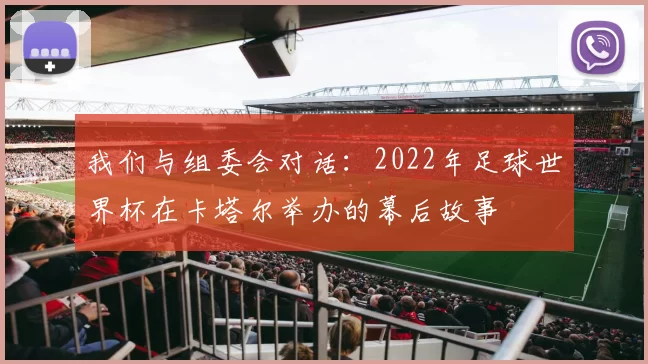 我们与组委会对话:2022年足球世界杯在卡塔尔举办的幕后故事