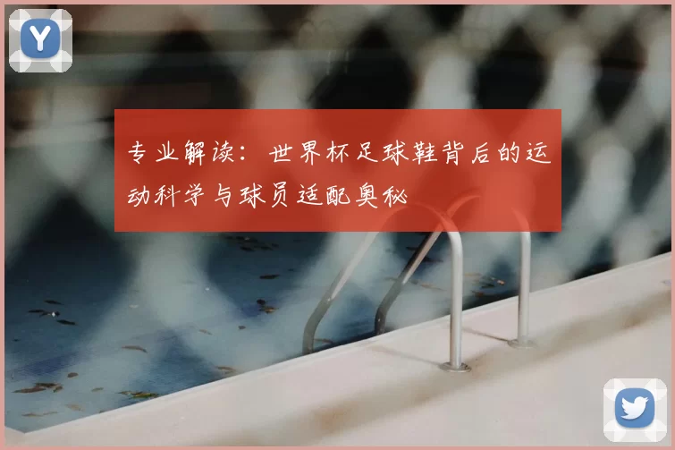 专业解读：世界杯足球鞋背后的运动科学与球员适配奥秘
